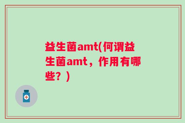益生菌amt(何谓益生菌amt，作用有哪些？)