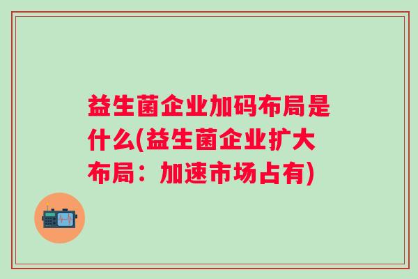 益生菌企业加码布局是什么(益生菌企业扩大布局：加速市场占有)
