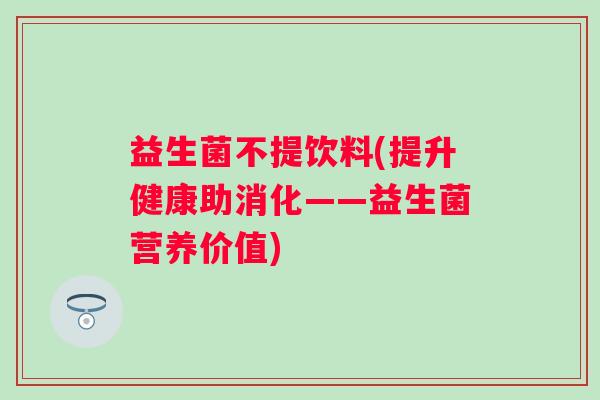 益生菌不提饮料(提升健康助消化——益生菌营养价值)