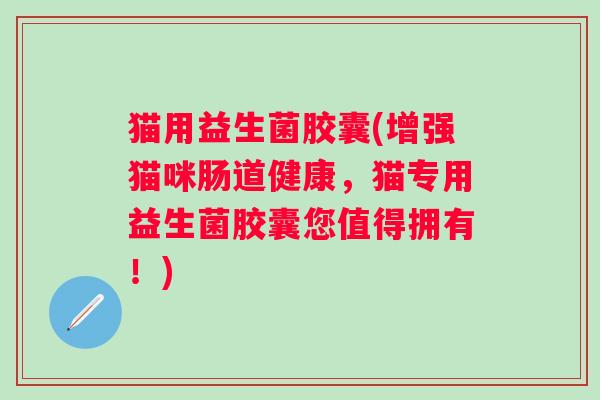 猫用益生菌胶囊(增强猫咪肠道健康，猫专用益生菌胶囊您值得拥有！)