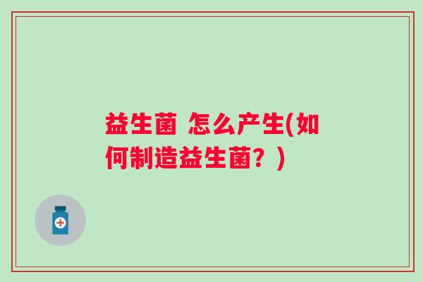 益生菌 怎么产生(如何制造益生菌？)