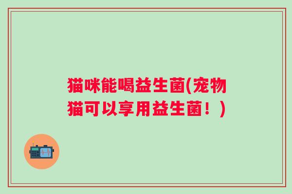 猫咪能喝益生菌(宠物猫可以享用益生菌！)