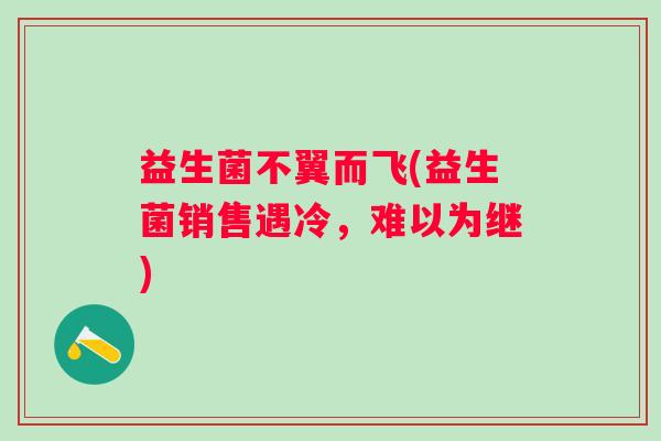 益生菌不翼而飞(益生菌销售遇冷，难以为继)