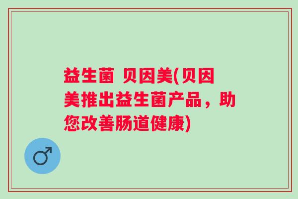益生菌 贝因美(贝因美推出益生菌产品，助您改善肠道健康)