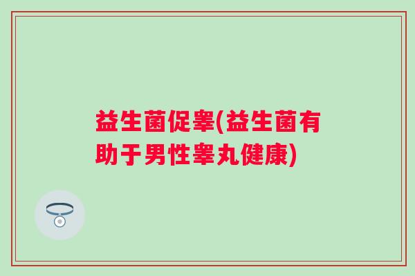 益生菌促睾(益生菌有助于男性睾丸健康)