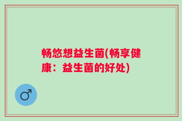 畅悠想益生菌(畅享健康：益生菌的好处)