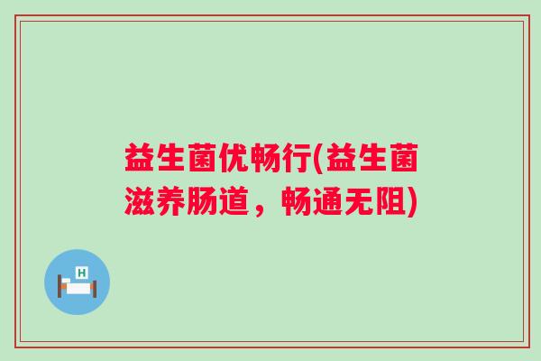 益生菌优畅行(益生菌滋养肠道，畅通无阻)
