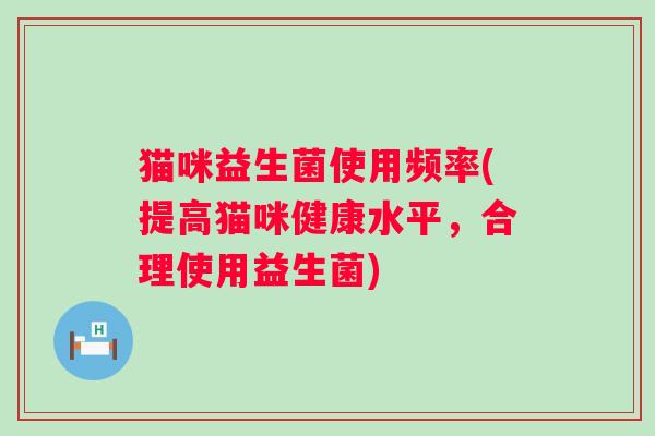 猫咪益生菌使用频率(提高猫咪健康水平，合理使用益生菌)