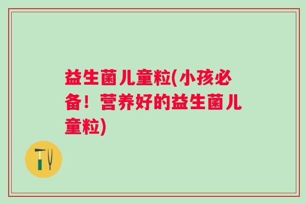 益生菌儿童粒(小孩必备！营养好的益生菌儿童粒)