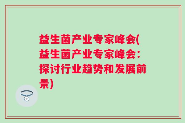 益生菌产业专家峰会(益生菌产业专家峰会：探讨行业趋势和发展前景)