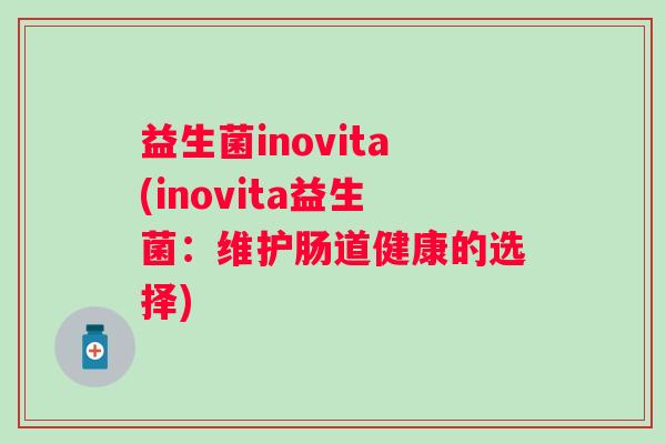 益生菌inovita(inovita益生菌：维护肠道健康的选择)