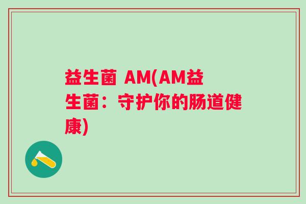 益生菌 AM(AM益生菌：守护你的肠道健康)