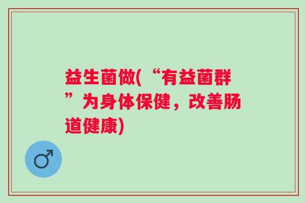 益生菌做(“有益菌群”为身体保健，改善肠道健康)