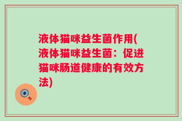液体猫咪益生菌作用(液体猫咪益生菌：促进猫咪肠道健康的有效方法)