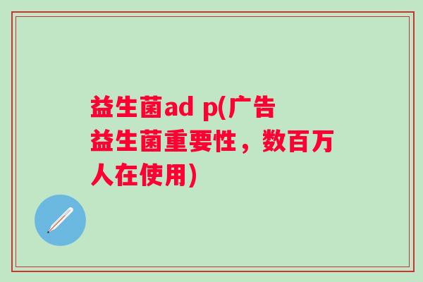 益生菌ad p(广告益生菌重要性，数百万人在使用)