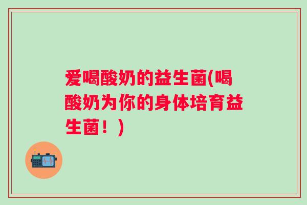 爱喝酸奶的益生菌(喝酸奶为你的身体培育益生菌！)