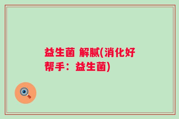 益生菌 解腻(消化好帮手：益生菌)