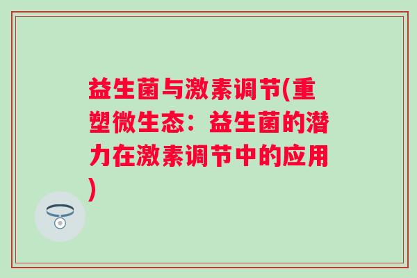 益生菌与激素调节(重塑微生态：益生菌的潜力在激素调节中的应用)