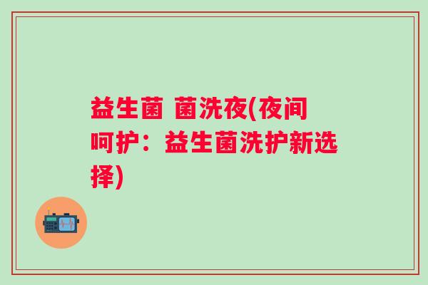 益生菌 菌洗夜(夜间呵护：益生菌洗护新选择)