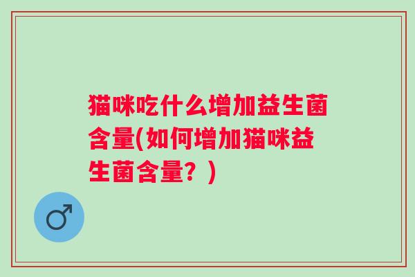 猫咪吃什么增加益生菌含量(如何增加猫咪益生菌含量？)