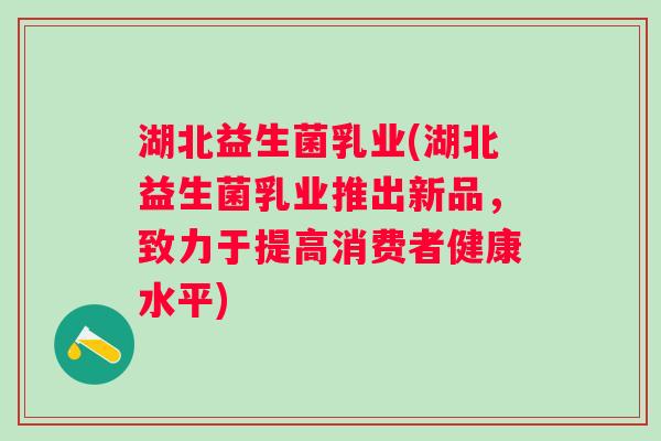 湖北益生菌乳业(湖北益生菌乳业推出新品，致力于提高消费者健康水平)