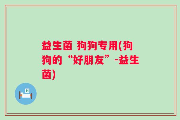 益生菌 狗狗专用(狗狗的“好朋友”-益生菌)