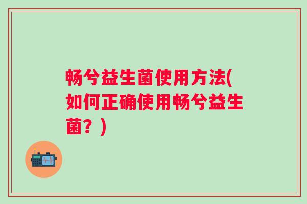 畅兮益生菌使用方法(如何正确使用畅兮益生菌？)