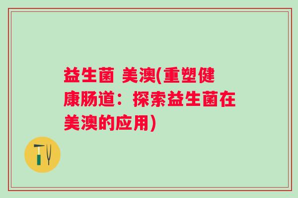 益生菌 美澳(重塑健康肠道：探索益生菌在美澳的应用)