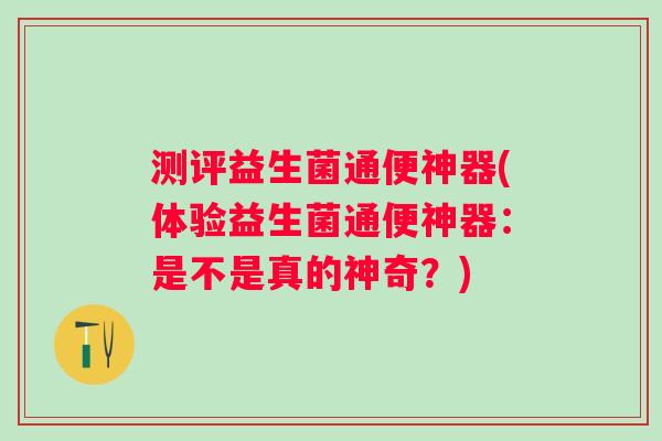 测评益生菌通便神器(体验益生菌通便神器：是不是真的神奇？)