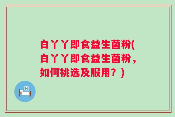 白丫丫即食益生菌粉(白丫丫即食益生菌粉，如何挑选及服用？)