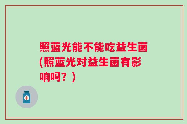 照蓝光能不能吃益生菌(照蓝光对益生菌有影响吗？)