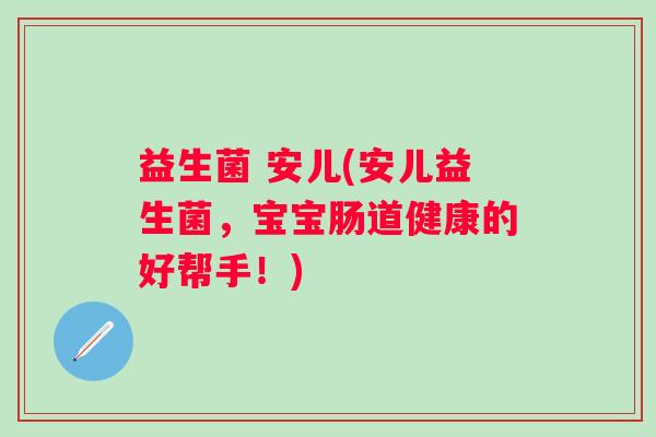 益生菌 安儿(安儿益生菌，宝宝肠道健康的好帮手！)