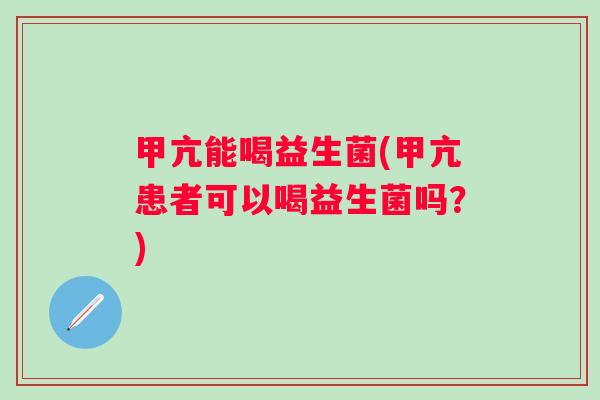 甲亢能喝益生菌(甲亢患者可以喝益生菌吗？)