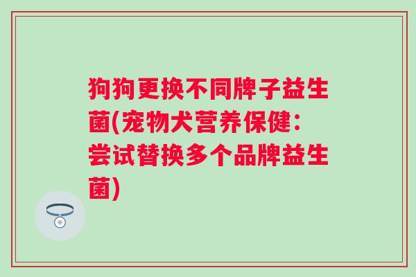 狗狗更换不同牌子益生菌(宠物犬营养保健：尝试替换多个品牌益生菌)