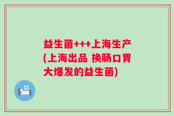 益生菌+++上海生产(上海出品 换肠口胃大爆发的益生菌)