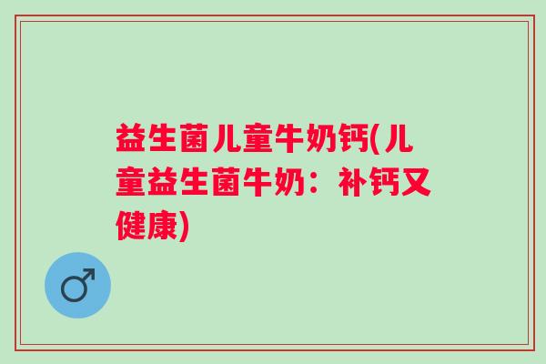 益生菌儿童牛奶钙(儿童益生菌牛奶：补钙又健康)