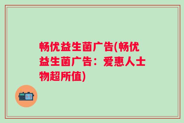 畅优益生菌广告(畅优益生菌广告：爱惠人士物超所值)