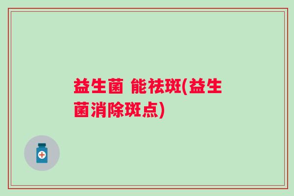 益生菌 能祛斑(益生菌消除斑点)