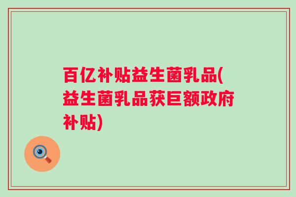 百亿补贴益生菌乳品(益生菌乳品获巨额政府补贴)