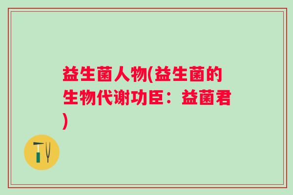 益生菌人物(益生菌的生物代谢功臣：益菌君)