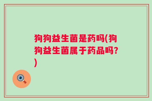狗狗益生菌是药吗(狗狗益生菌属于药品吗？)