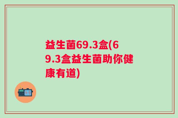 益生菌69.3盒(69.3盒益生菌助你健康有道)