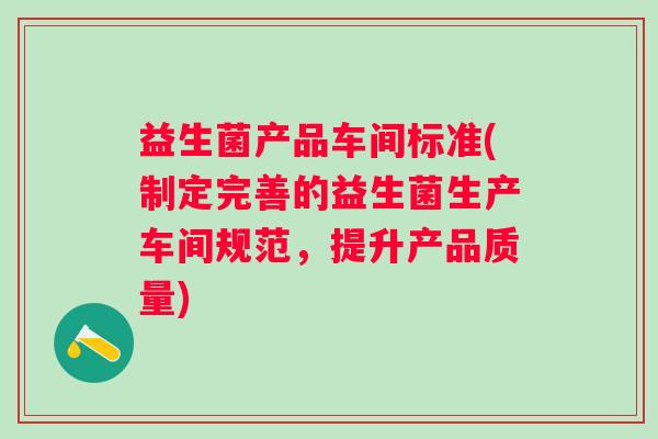 益生菌产品车间标准(制定完善的益生菌生产车间规范，提升产品质量)