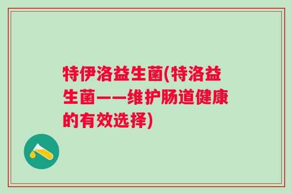 特伊洛益生菌(特洛益生菌——维护肠道健康的有效选择)