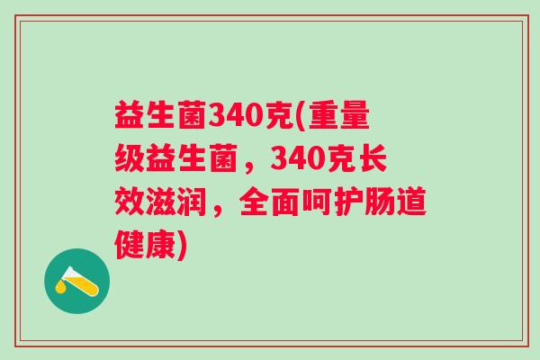 益生菌340克(重量级益生菌，340克长效滋润，全面呵护肠道健康)