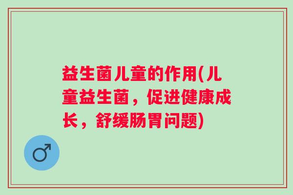 益生菌儿童的作用(儿童益生菌，促进健康成长，舒缓肠胃问题)