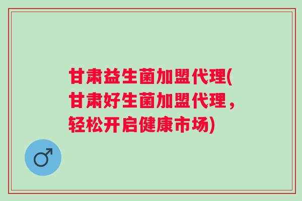 甘肃益生菌加盟代理(甘肃好生菌加盟代理，轻松开启健康市场)
