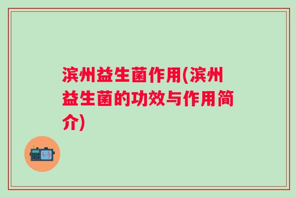 滨州益生菌作用(滨州益生菌的功效与作用简介)