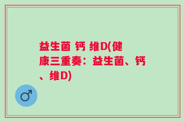 益生菌 钙 维D(健康三重奏：益生菌、钙、维D)