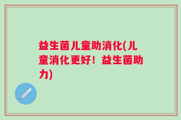 益生菌儿童助消化(儿童消化更好！益生菌助力)